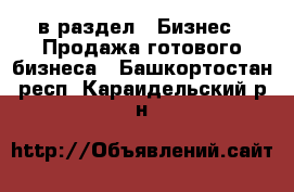  в раздел : Бизнес » Продажа готового бизнеса . Башкортостан респ.,Караидельский р-н